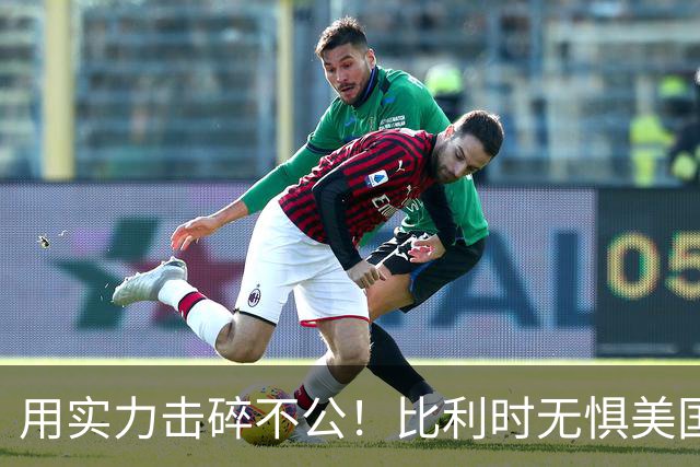 用实力击碎不公！比利时无惧美国盘外招 彰显老牌劲旅底蕴